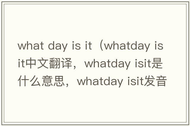 what day is it（whatday isit中文翻譯，whatday isit是什么意思，whatday isit發(fā)音、用法及例句）
