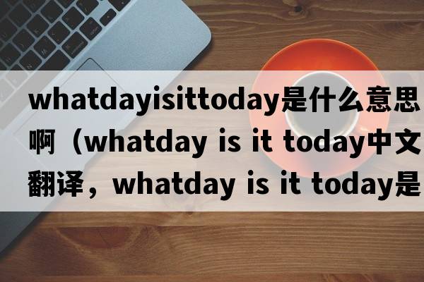 whatdayisittoday是什么意思?。╳hatday is it today中文翻譯，whatday is it today是什么意思，whatday is it today發(fā)音、用法及例句）