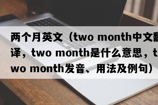兩個(gè)月英文（two month中文翻譯，two month是什么意思，two month發(fā)音、用法及例句）