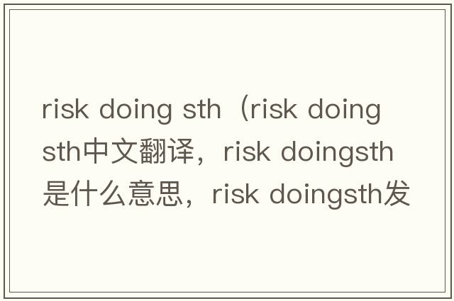risk doing sth（risk doingsth中文翻譯，risk doingsth是什么意思，risk doingsth發(fā)音、用法及例句）