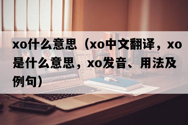 xo什么意思（xo中文翻譯，xo是什么意思，xo發(fā)音、用法及例句）