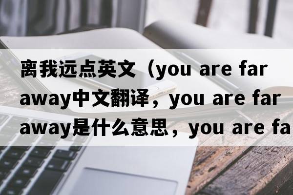 離我遠點(diǎn)英文（you are far away中文翻譯，you are far away是什么意思，you are far away發(fā)音、用法及例句）