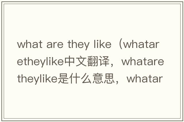 what are they like（whataretheylike中文翻譯，whataretheylike是什么意思，whataretheylike發(fā)音、用法及例句）