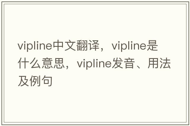 vipline中文翻譯，vipline是什么意思，vipline發(fā)音、用法及例句