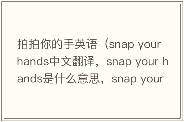 拍拍你的手英語(yǔ)（snap your hands中文翻譯，snap your hands是什么意思，snap your hands發(fā)音、用法及例句）