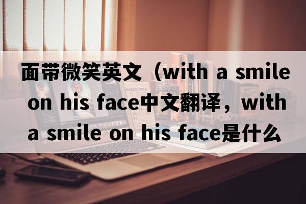 面帶微笑英文（with a smile on his face中文翻譯，with a smile on his face是什么意思，with a smile on his face發(fā)音、用法及例句）