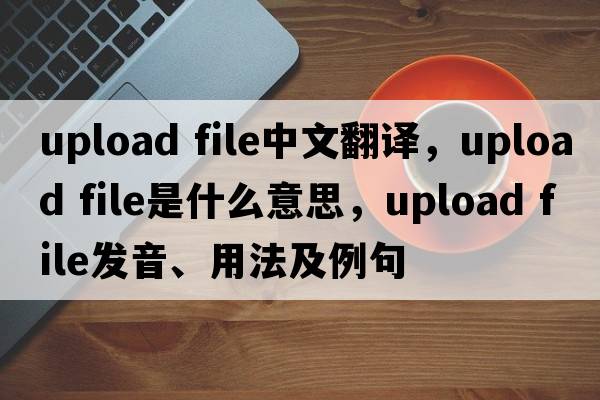 upload file中文翻譯，upload file是什么意思，upload file發(fā)音、用法及例句