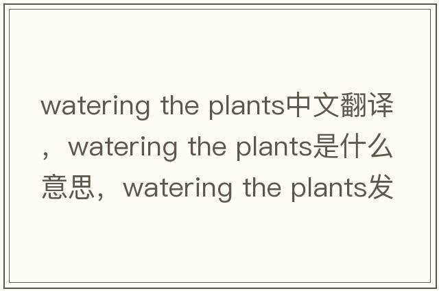watering the plants中文翻譯，watering the plants是什么意思，watering the plants發(fā)音、用法及例句