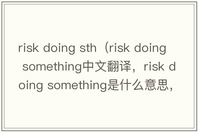 risk doing sth（risk doing something中文翻譯，risk doing something是什么意思，risk doing something發(fā)音、用法及例句）