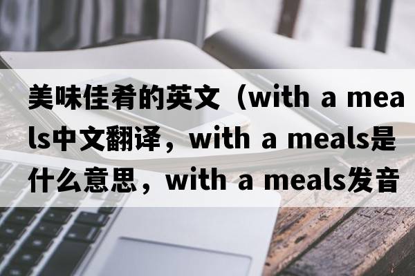 美味佳肴的英文（with a meals中文翻譯，with a meals是什么意思，with a meals發(fā)音、用法及例句）