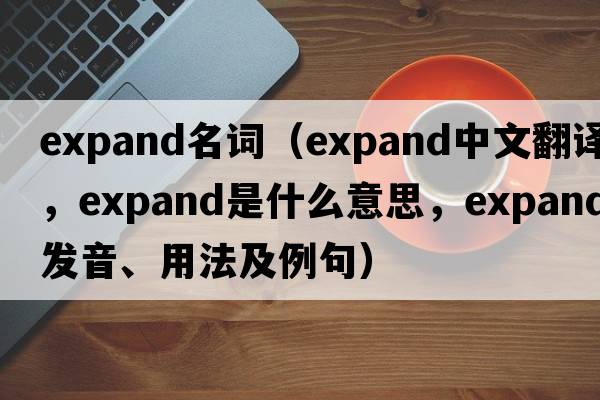 expand名詞（expand中文翻譯，expand是什么意思，expand發(fā)音、用法及例句）
