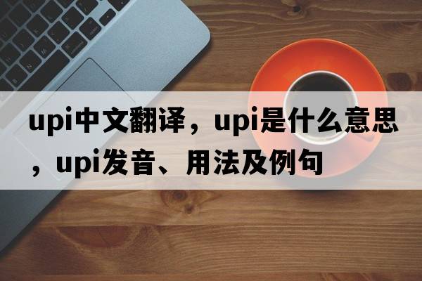upi中文翻譯，upi是什么意思，upi發(fā)音、用法及例句