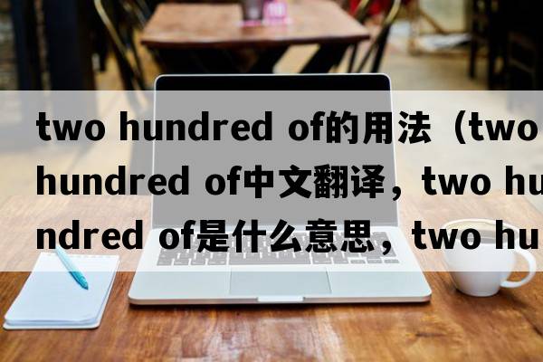 two hundred of的用法（two hundred of中文翻譯，two hundred of是什么意思，two hundred of發(fā)音、用法及例句）