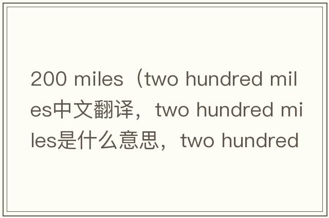 200 miles（two hundred miles中文翻譯，two hundred miles是什么意思，two hundred miles發(fā)音、用法及例句）