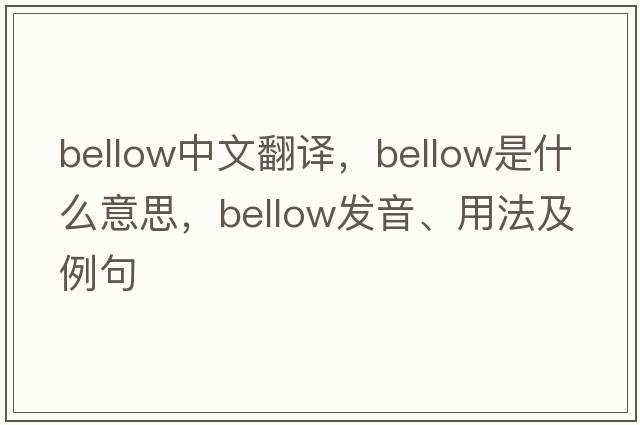 bellow中文翻譯，bellow是什么意思，bellow發(fā)音、用法及例句