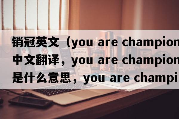 銷(xiāo)冠英文（you are champion中文翻譯，you are champion是什么意思，you are champion發(fā)音、用法及例句）