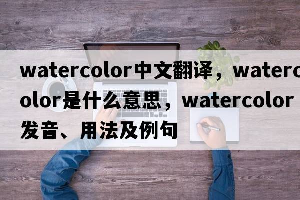 watercolor中文翻譯，watercolor是什么意思，watercolor發(fā)音、用法及例句