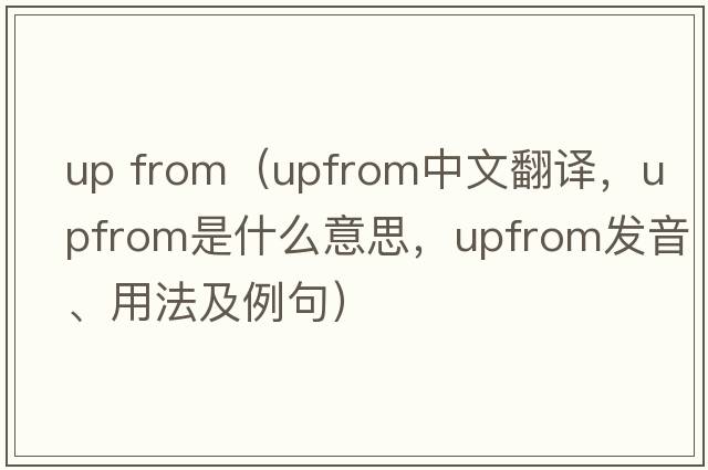 up from（upfrom中文翻譯，upfrom是什么意思，upfrom發(fā)音、用法及例句）