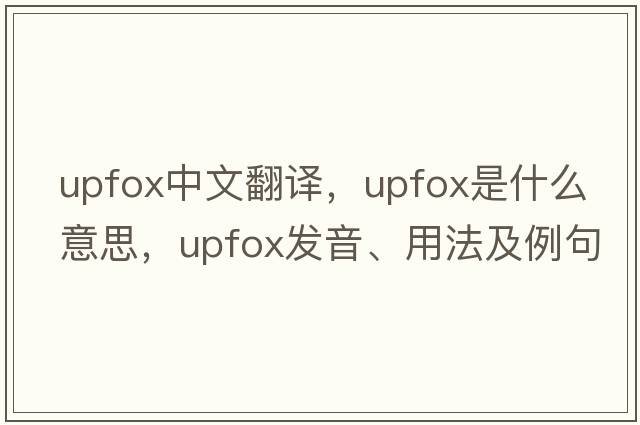upfox中文翻譯，upfox是什么意思，upfox發(fā)音、用法及例句