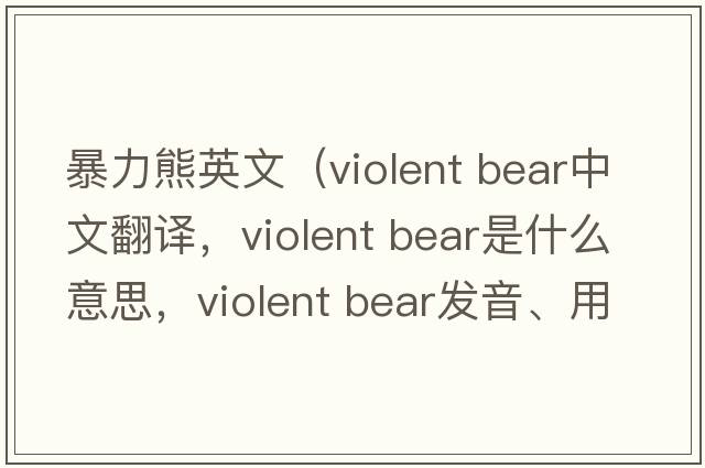 暴力熊英文（violent bear中文翻譯，violent bear是什么意思，violent bear發(fā)音、用法及例句）