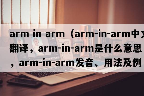 arm in arm（arm-in-arm中文翻譯，arm-in-arm是什么意思，arm-in-arm發(fā)音、用法及例句）