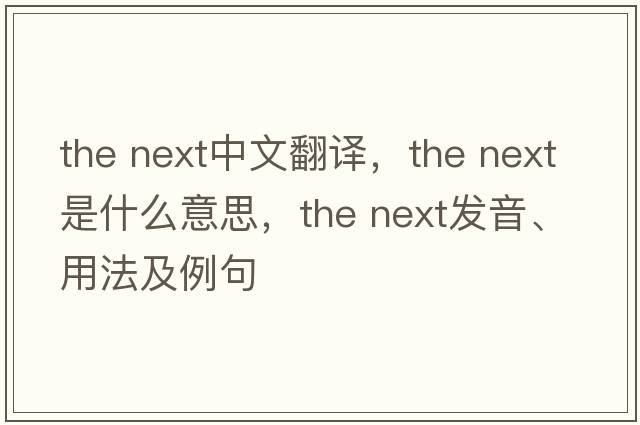 the next中文翻譯，the next是什么意思，the next發(fā)音、用法及例句