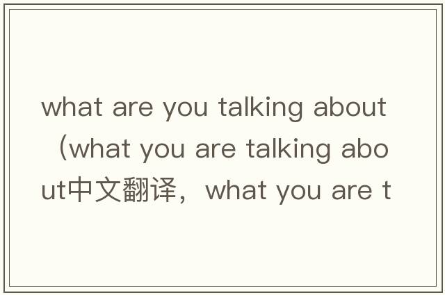 what are you talking about（what you are talking about中文翻譯，what you are talking about是什么意思，what you a