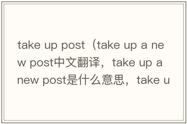 take up post（take up a new post中文翻譯，take up a new post是什么意思，take up a new post發(fā)音、用法及例句）