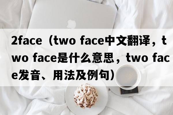 2face（two face中文翻譯，two face是什么意思，two face發(fā)音、用法及例句）