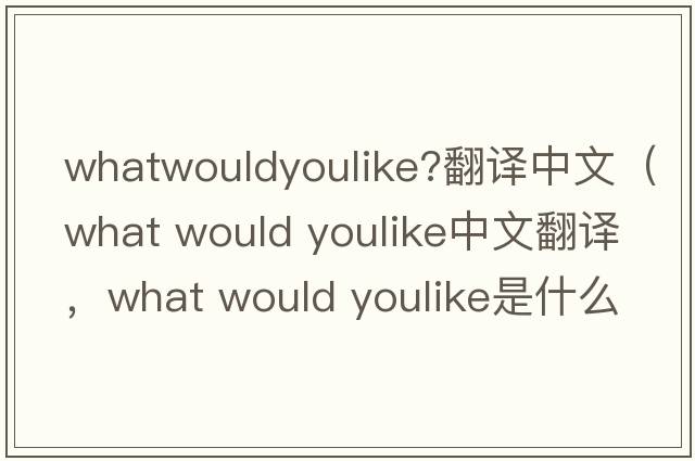 whatwouldyoulike?翻譯中文（what would youlike中文翻譯，what would youlike是什么意思，what would youlike發(fā)音、用法及例句）