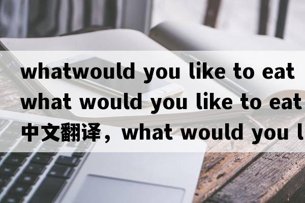 whatwould you like to eat（what would you like to eat中文翻譯，what would you like to eat是什么意思，what would