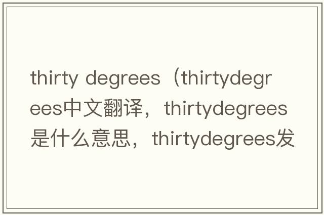 thirty degrees（thirtydegrees中文翻譯，thirtydegrees是什么意思，thirtydegrees發(fā)音、用法及例句）