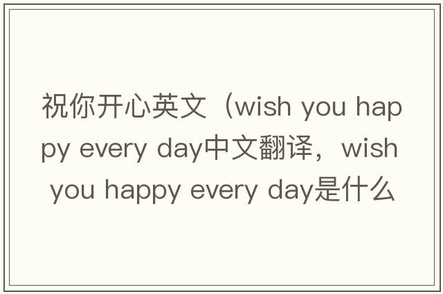 祝你開(kāi)心英文（wish you happy every day中文翻譯，wish you happy every day是什么意思，wish you happy every day發(fā)音、用法及例句）