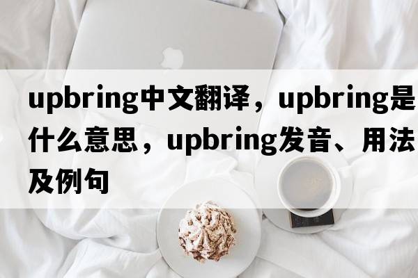 upbring中文翻譯，upbring是什么意思，upbring發(fā)音、用法及例句