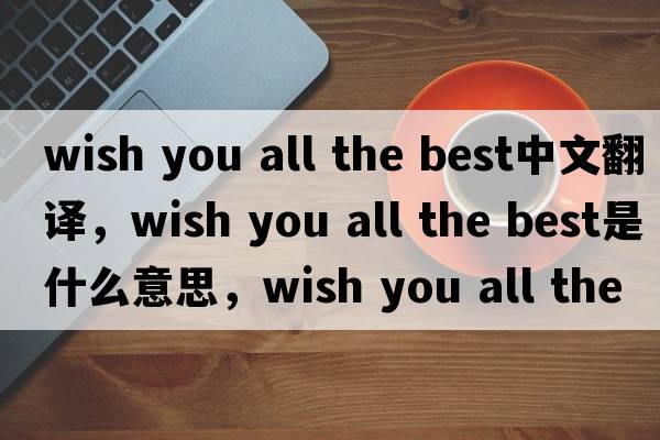 wish you all the best中文翻譯，wish you all the best是什么意思，wish you all the best發(fā)音、用法及例句
