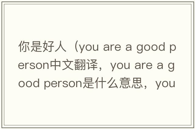 你是好人（you are a good person中文翻譯，you are a good person是什么意思，you are a good person發(fā)音、用法及例句）