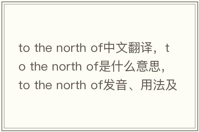 to the north of中文翻譯，to the north of是什么意思，to the north of發(fā)音、用法及例句