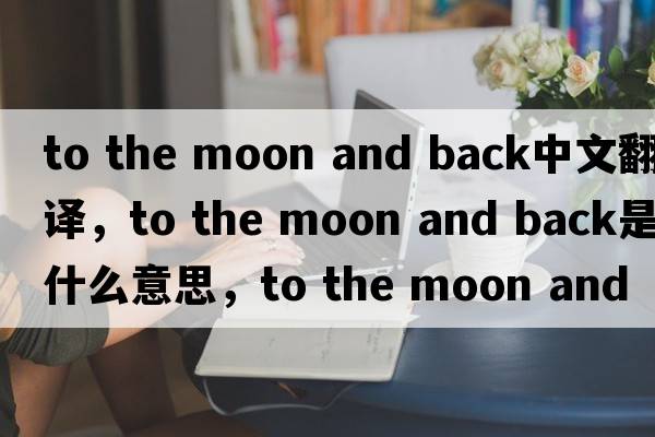 to the moon and back中文翻譯，to the moon and back是什么意思，to the moon and back發(fā)音、用法及例句