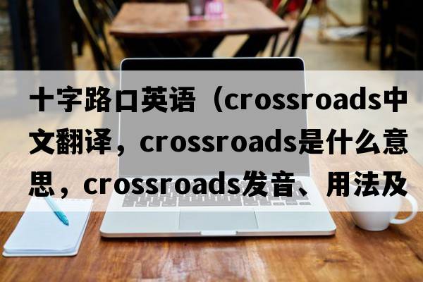 十字路口英語(yǔ)（crossroads中文翻譯，crossroads是什么意思，crossroads發(fā)音、用法及例句）