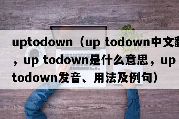 uptodown（up todown中文翻譯，up todown是什么意思，up todown發(fā)音、用法及例句）