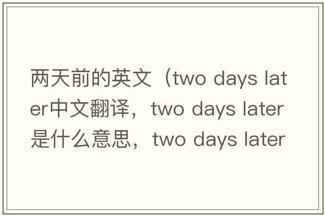 兩天前的英文（two days later中文翻譯，two days later是什么意思，two days later發(fā)音、用法及例句）