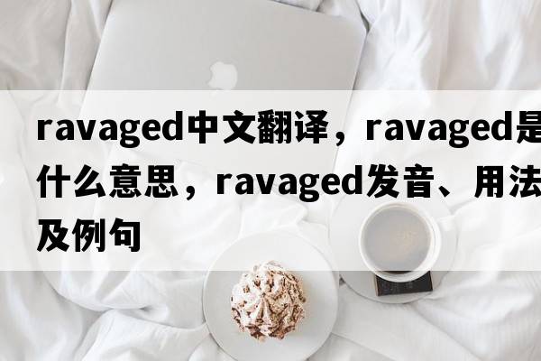 ravaged中文翻譯，ravaged是什么意思，ravaged發(fā)音、用法及例句