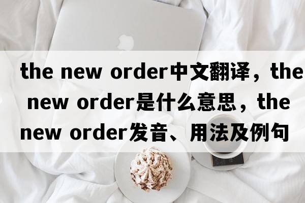 the new order中文翻譯，the new order是什么意思，the new order發(fā)音、用法及例句