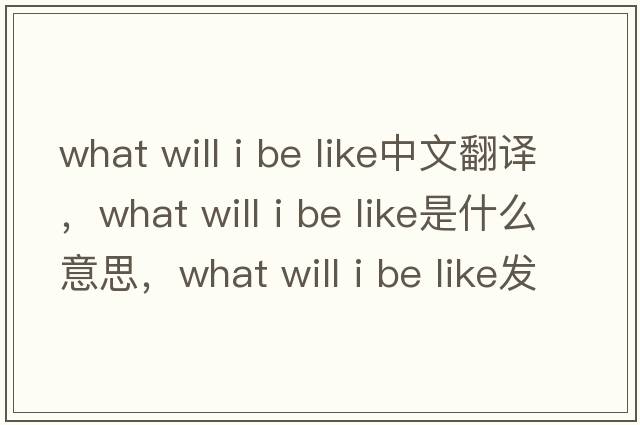 what will i be like中文翻譯，what will i be like是什么意思，what will i be like發(fā)音、用法及例句