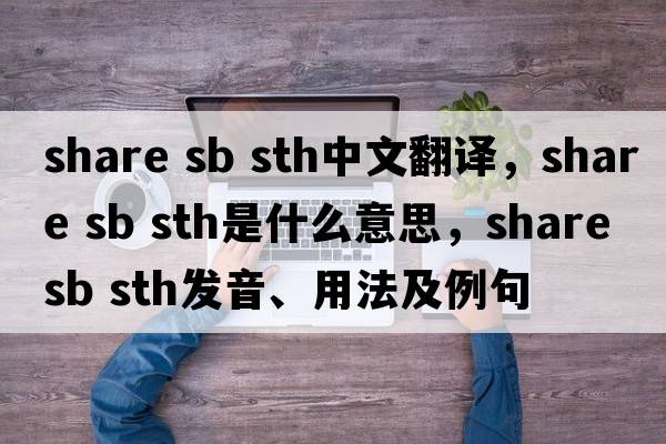 share sb sth中文翻譯，share sb sth是什么意思，share sb sth發(fā)音、用法及例句