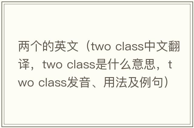 兩個(gè)的英文（two class中文翻譯，two class是什么意思，two class發(fā)音、用法及例句）