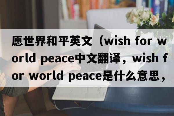 愿世界和平英文（wish for world peace中文翻譯，wish for world peace是什么意思，wish for world peace發(fā)音、用法及例句）