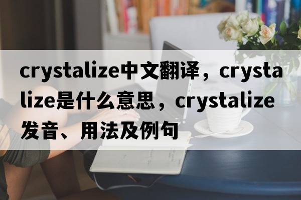 crystalize中文翻譯，crystalize是什么意思，crystalize發(fā)音、用法及例句