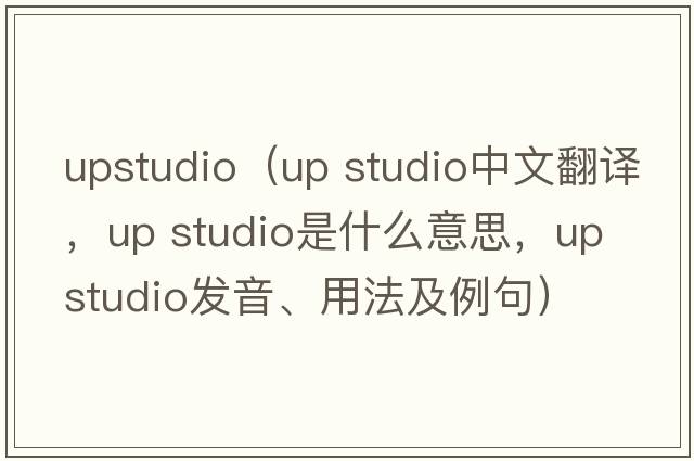 upstudio（up studio中文翻譯，up studio是什么意思，up studio發(fā)音、用法及例句）