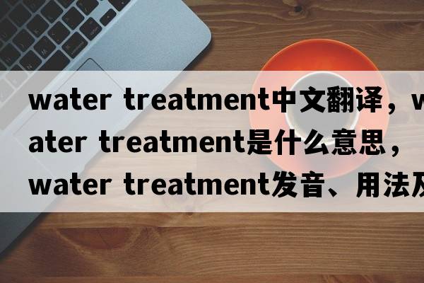 water treatment中文翻譯，water treatment是什么意思，water treatment發(fā)音、用法及例句